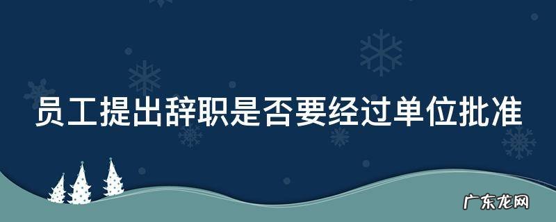 员工辞职是否需要单位批准 员工提出辞职是否要经过单位批准