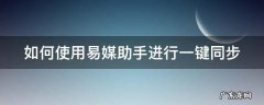 如何使用易媒助手进行一键同步 易媒助手支持哪些平台