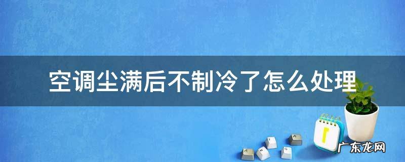 空调尘满后不制冷了怎么处理 空调清理了还显示尘满不制冷