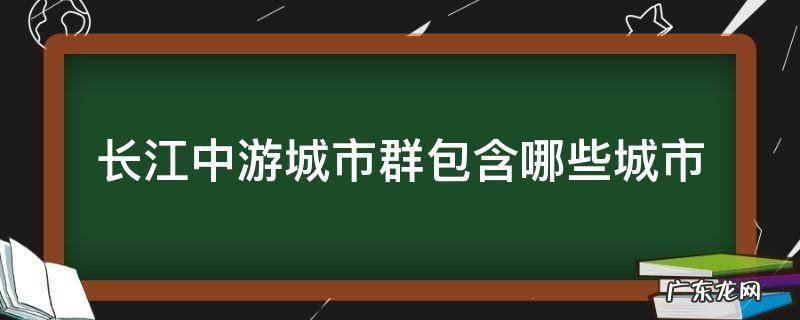 长江中游城市群包含哪些城市 长江中下游城市群包括哪些城市