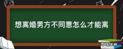 想离婚男方不同意怎么才能离要找律师吗 想离婚男方不同意怎么才能离