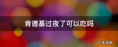肯德基过夜了可以吃吗 肯德基食品过夜还能吃吗