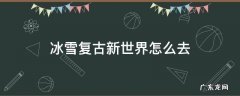 冰雪复古新世界从哪里进去 冰雪复古新世界怎么去