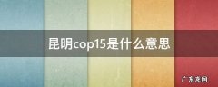 昆明COP15是什么 昆明cop15是什么意思