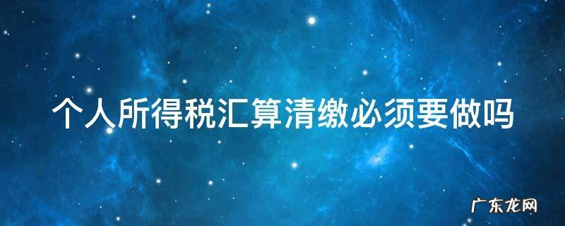 个人所得税汇算清缴必须要做吗 个人所得税汇算清缴必须做吗?