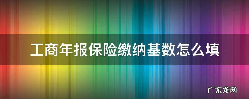 工商年报保险缴纳基数怎么填 工商年报里单位养老保险缴费基数怎么填