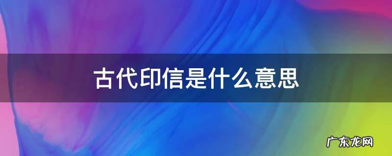 印信的意思 古代印信是什么意思