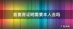首套房证明需要本人去吗 首套住房证明要本人办理吗