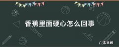 香蕉里面硬心怎么回事 香蕉硬心外边软是什么情况