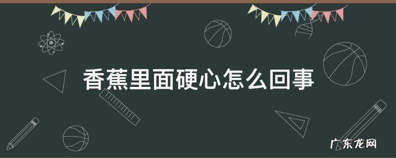 香蕉里面硬心怎么回事 香蕉硬心外边软是什么情况