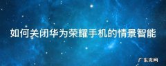 如何关闭华为荣耀手机的情景智能 如何关闭华为荣耀手机的情景智能助手