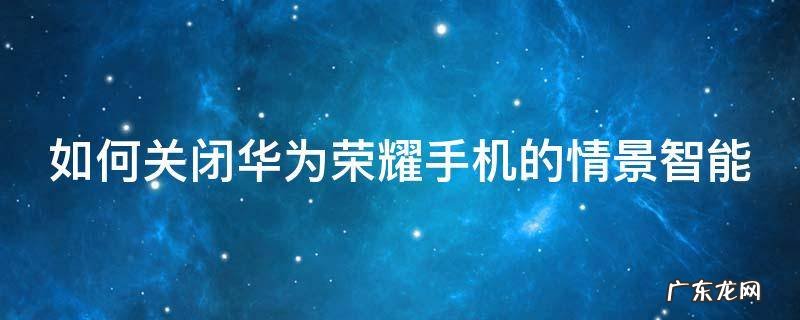 如何关闭华为荣耀手机的情景智能 如何关闭华为荣耀手机的情景智能助手