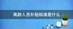 高龄人员补贴标准是什么 高龄补贴范围