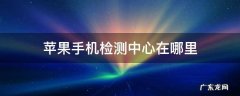 苹果检测在哪里检测 苹果手机检测中心在哪里