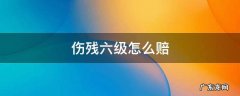 伤残六级怎么赔 6级伤残怎么赔偿