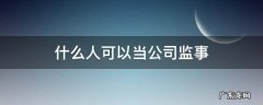 什么人不可以当公司监事 什么人可以当公司监事
