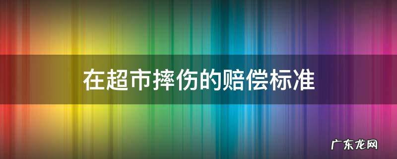 在超市摔伤的赔偿标准 在超市摔伤要求赔偿表
