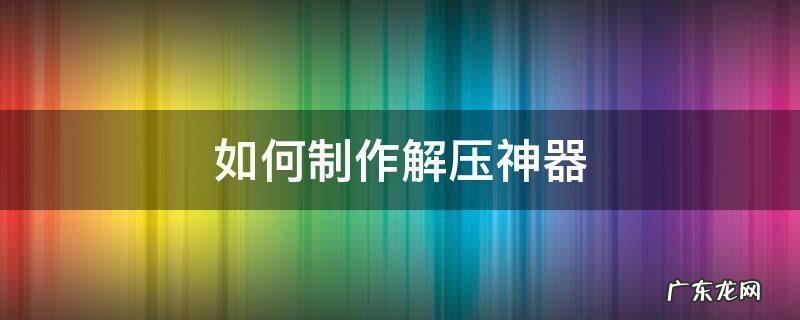 如何制作解压神器 如何制作解压神器?