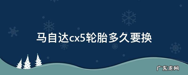 马自达cx4轮胎多久换 马自达cx5轮胎多久要换