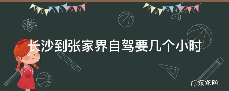 长沙到张家界自驾需要几小时 长沙到张家界自驾要几个小时
