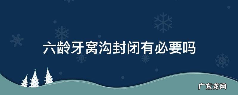 六龄牙齿窝沟封闭有必要做吗 六龄牙窝沟封闭有必要吗
