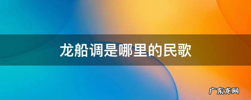 龙船调是哪里的民歌 龙船调是哪个民族的民歌