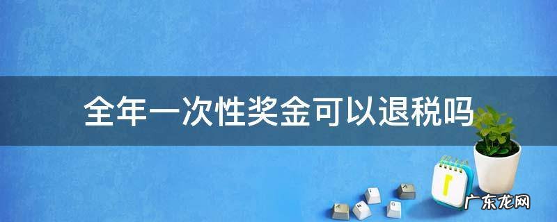 全年一次性奖金扣税后还可以退税吗 全年一次性奖金可以退税吗