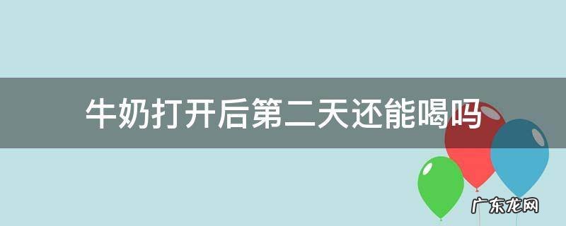 牛奶打开以后第二天还能喝吗 牛奶打开后第二天还能喝吗