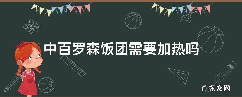罗森饭团热多久 中百罗森饭团需要加热吗