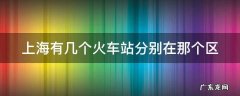 上海有几个火车站分别在那个区哪个街道 上海有几个火车站分别在那个区