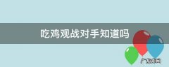 吃鸡观战对方 吃鸡观战对手知道吗