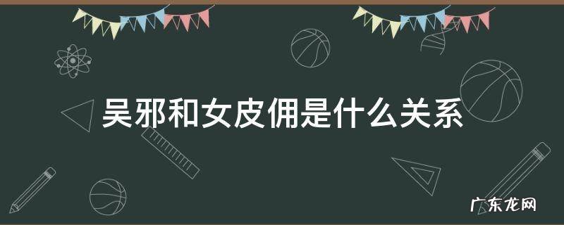 吴邪和女皮佣是什么关系 吴邪和皮俑的故事
