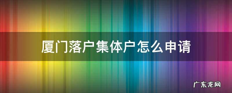 厦门落户集体户怎么申请 厦门集体户办理流程