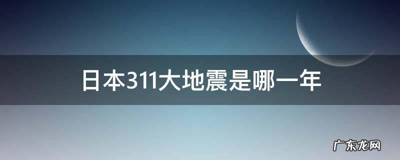 日本3.11大地震是哪一年 3月11日日本大地震是哪一年