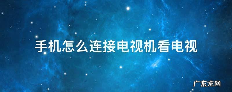 电视如何连接手机看电视 手机怎么连接电视机看电视