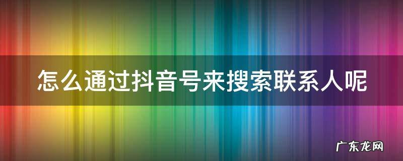 怎么通过抖音号来搜索联系人呢 怎么通过抖音号搜索好友