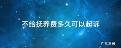 男方不给抚养费多久可以起诉 不给抚养费多久可以起诉