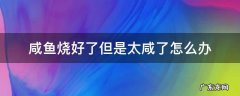 煮鱼咸了怎么解决 咸鱼烧好了但是太咸了怎么办