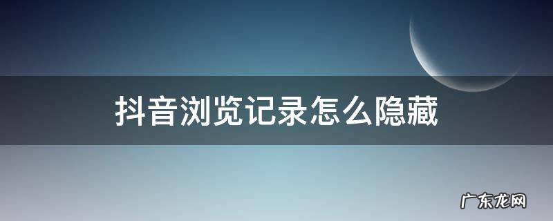抖音如何隐藏自己浏览记录 抖音浏览记录怎么隐藏