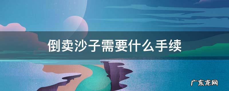 倒卖河沙需要什么手续 倒卖沙子需要什么手续