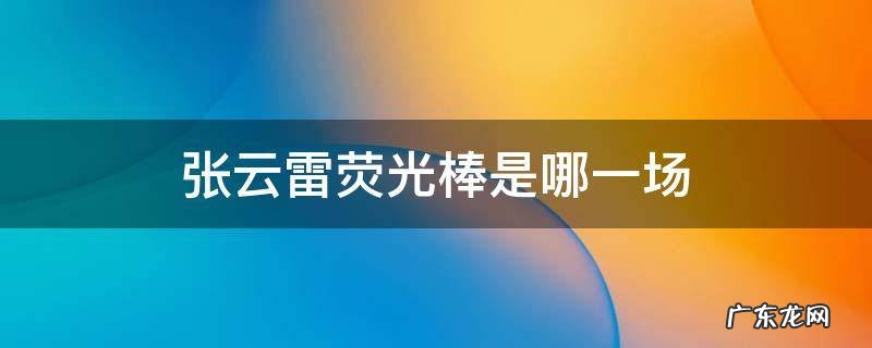 张云雷荧光棒是哪一场 张云雷第一次荧光棒是哪一场