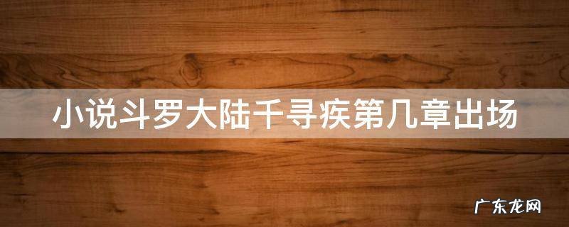 小说斗罗大陆千寻疾第几章出场 斗罗大陆中千寻疾到底是什么身份