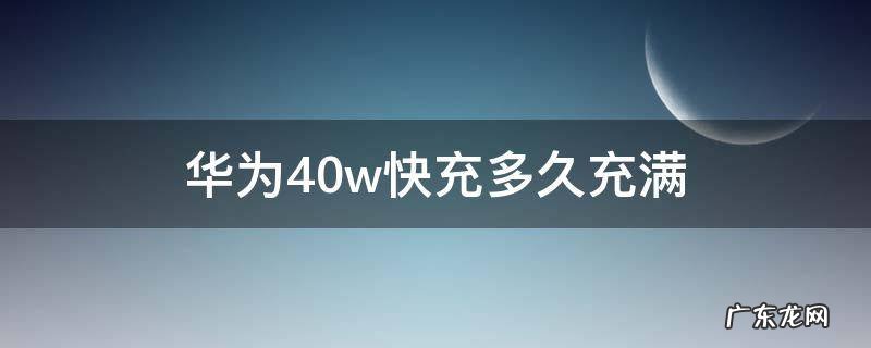 华为40w快充多久充满 华为40w快充多久充满mate30pro