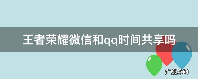 王者微信和qq为什么时间共享 王者荣耀微信和qq时间共享吗