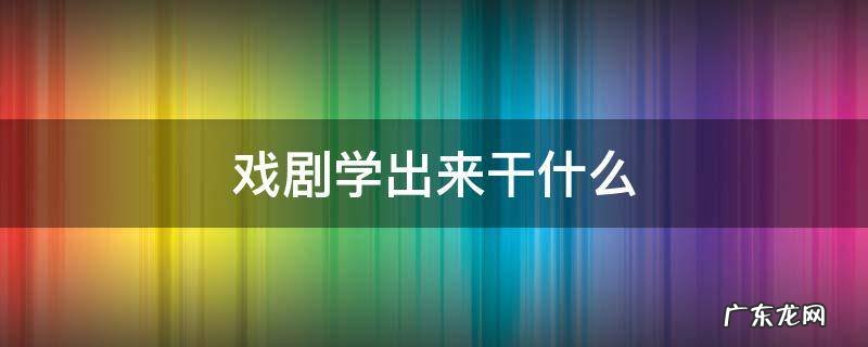 戏剧学出来干什么 戏剧与影视学出来做什么
