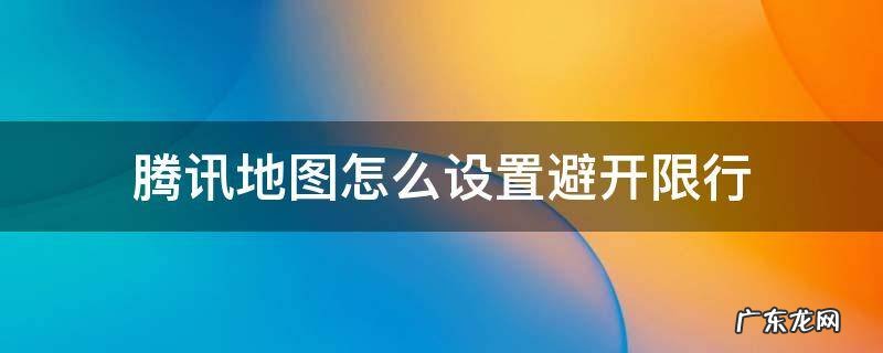 腾讯地图怎么设置避开限行 腾讯地图设置限行会让车辆避开限行