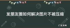 发朋友圈图片怎么才能不被压缩 发朋友圈如何解决图片不被压缩