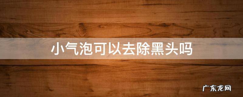 小气泡去黑头有效果吗 小气泡可以去除黑头吗