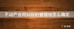 不动产合同纠纷的管辖地怎么确定