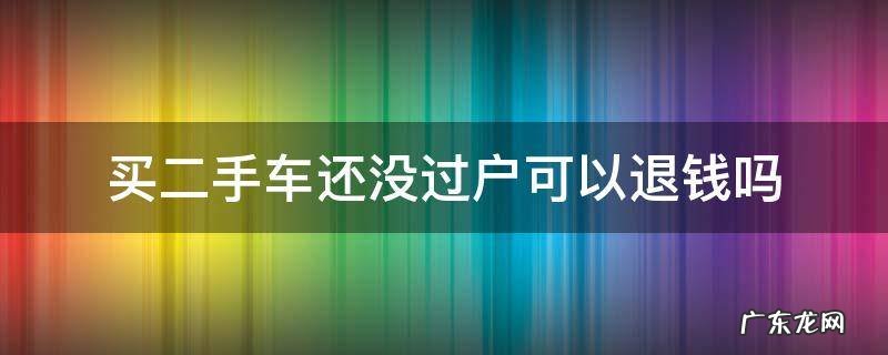买二手车交了钱没过户能退吗 买二手车还没过户可以退钱吗